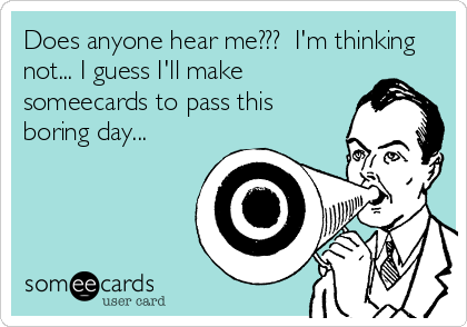 Does anyone hear me???  I'm thinking
not... I guess I'll make
someecards to pass this
boring day...