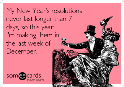 My New Year's resolutions
never last longer than 7
days, so this year
I'm making them in
the last week of
December.