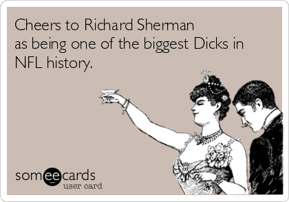 Cheers to Richard Sherman
as being one of the biggest Dicks in
NFL history.
