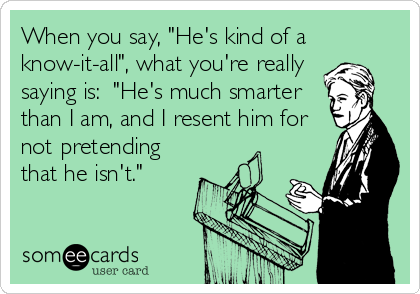 When you say, "He's kind of a
know-it-all", what you're really
saying is:  "He's much smarter
than I am, and I resent him for
not pretending
that he isn't."