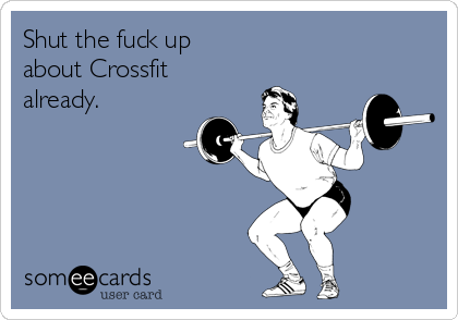 Shut the fuck up 
about Crossfit 
already.