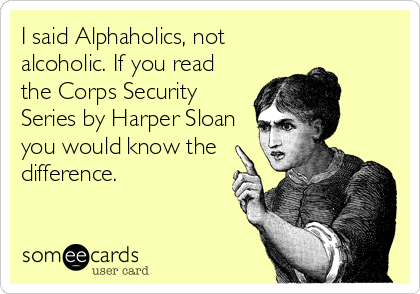 I said Alphaholics, not
alcoholic. If you read
the Corps Security
Series by Harper Sloan
you would know the
difference.