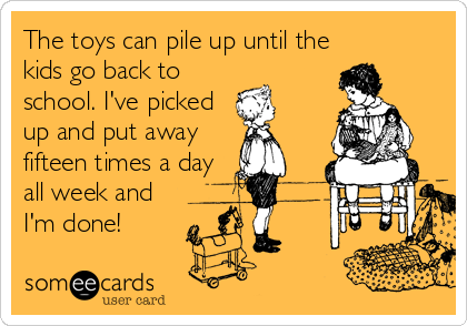 The toys can pile up until the
kids go back to
school. I've picked
up and put away
fifteen times a day
all week and
I'm done!