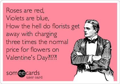 Roses are red,
Violets are blue,
How the hell do florists get
away with charging
three times the normal 
price for flowers on 
Valentine's Day?!!??!