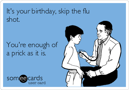 It's your birthday, skip the flu
shot. 


You're enough of
a prick as it is.