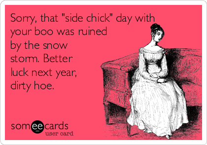 Sorry, that "side chick" day with
your boo was ruined
by the snow
storm. Better
luck next year,
dirty hoe.