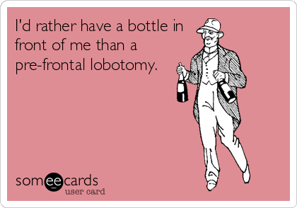 I'd rather have a bottle in
front of me than a
pre-frontal lobotomy.