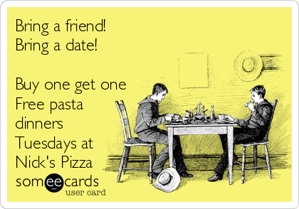 Bring a friend!
Bring a date!

Buy one get one
Free pasta
dinners
Tuesdays at
Nick's Pizza