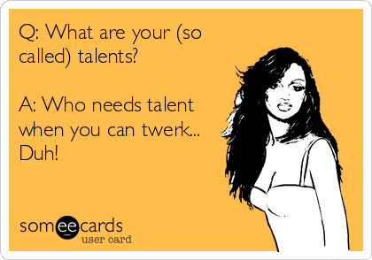 Q: What are your (so
called) talents?

A: Who needs talent
when you can twerk...
Duh!