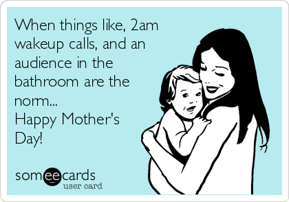 When things like, 2am
wakeup calls, and an
audience in the
bathroom are the
norm...
Happy Mother's
Day!
