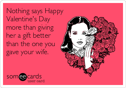 Nothing says Happy
Valentine's Day
more than giving
her a gift better
than the one you
gave your wife.