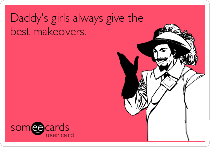 Daddy's girls always give the
best makeovers.