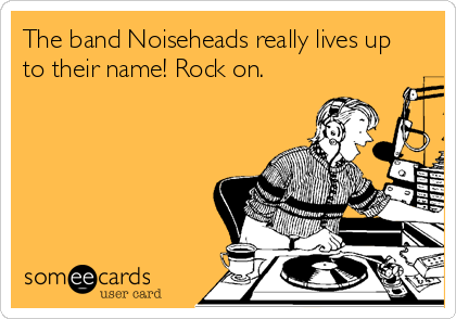 The band Noiseheads really lives up
to their name! Rock on.