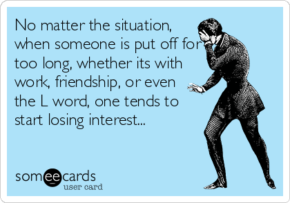 No matter the situation,
when someone is put off for
too long, whether its with
work, friendship, or even
the L word, one tends to
start losing interest...