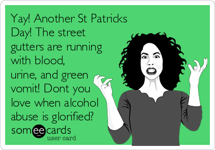 Yay! Another St Patricks
Day! The street
gutters are running
with blood,
urine, and green
vomit! Dont you
love when alcohol
abuse is glorified?