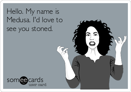 Hello. My name is
Medusa. I'd love to
see you stoned.