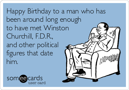 Happy Birthday to a man who has
been around long enough
to have met Winston
Churchill, F.D.R.,
and other political
figures that date
him.