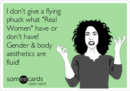 I don't give a flying
phuck what "Real
Women" have or
don't have!
Gender & body
aesthetics are
fluid!