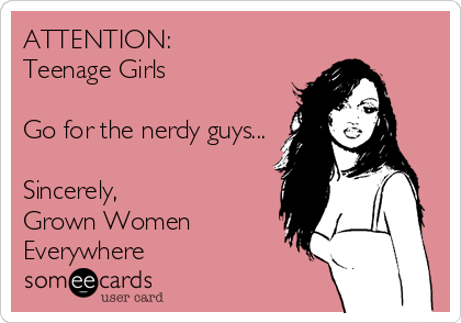 ATTENTION: 
Teenage Girls

Go for the nerdy guys...

Sincerely,
Grown Women
Everywhere