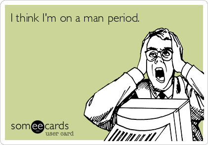 I think I'm on a man period.