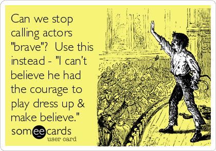 Can we stop
calling actors
"brave"?  Use this
instead - "I can’t
believe he had
the courage to
play dress up &
make believe."