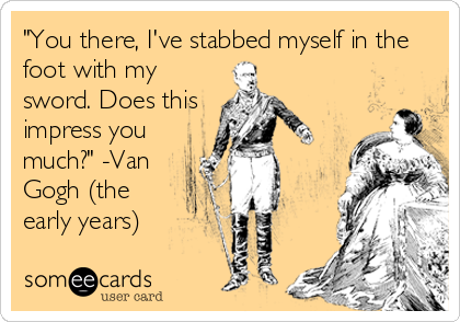 "You there, I've stabbed myself in the
foot with my
sword. Does this
impress you
much?" -Van
Gogh (the
early years)
