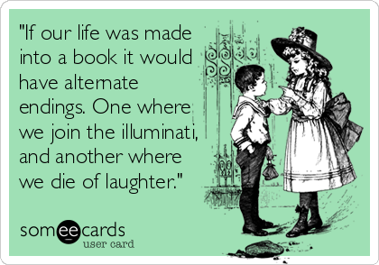 "If our life was made
into a book it would
have alternate
endings. One where
we join the illuminati,
and another where
we die of laughter."