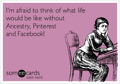 I'm afraid to think of what life
would be like without
Ancestry, Pinterest
and Facebook!