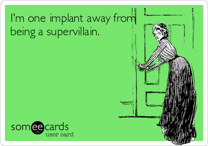 I'm one implant away from
being a supervillain.