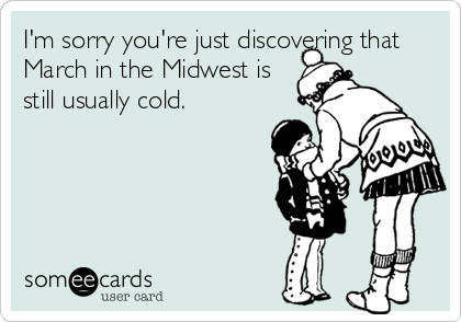 I'm sorry you're just discovering that
March in the Midwest is
still usually cold.