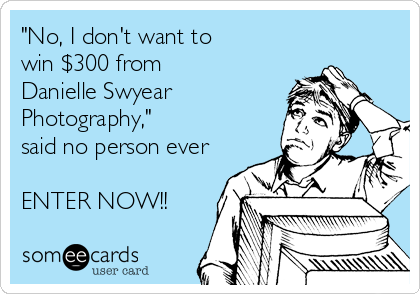 "No, I don't want to
win $300 from 
Danielle Swyear
Photography,"
said no person ever

ENTER NOW!!