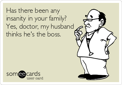 Has there been any
insanity in your family?
Yes, doctor, my husband
thinks he's the boss.