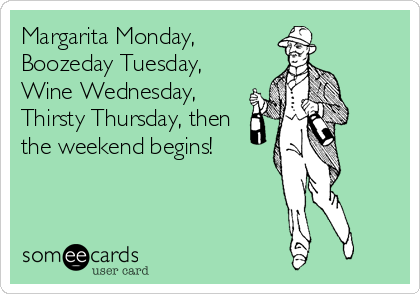 Margarita Monday,
Boozeday Tuesday,
Wine Wednesday,
Thirsty Thursday, then
the weekend begins!