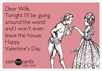 Dear Wife,
Tonight I'll be going
around the world
and I won't even
leave the house.
Happy
Valentine's Day