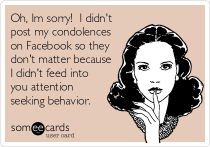 Oh, Im sorry!  I didn't
post my condolences
on Facebook so they
don't matter because
I didn't feed into
you attention
seeking behavior.