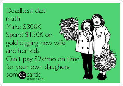 Deadbeat dad 
math 
Make $300K
Spend $150K on
gold digging new wife
and her kids
Can't pay $2k/mo on time
for your own daughers.
