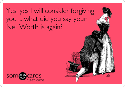 Yes, yes I will consider forgiving
you ... what did you say your
Net Worth is again?