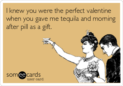 I knew you were the perfect valentine
when you gave me tequila and morning
after pill as a gift.