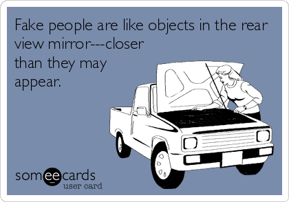 Fake people are like objects in the rear
view mirror---closer
than they may
appear.