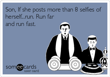 Son, If she posts more than 8 selfies of
herself...run. Run far
and run fast.