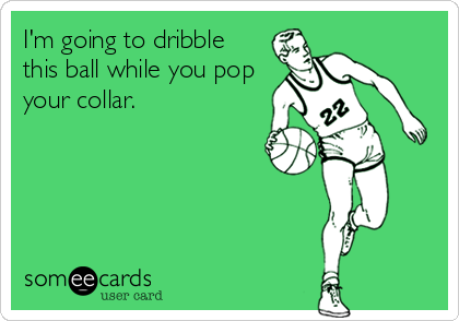 I'm going to dribble
this ball while you pop 
your collar.