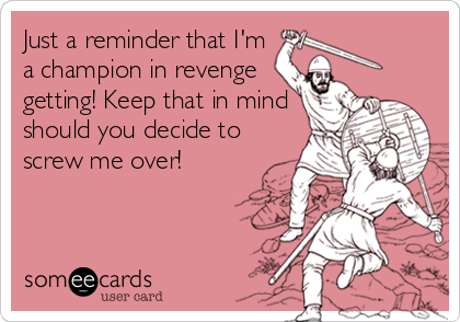 Just a reminder that I'm
a champion in revenge
getting! Keep that in mind
should you decide to
screw me over!