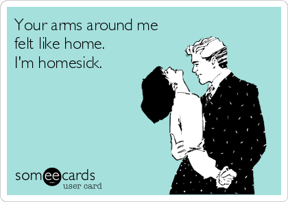 Your arms around me
felt like home. 
I'm homesick.