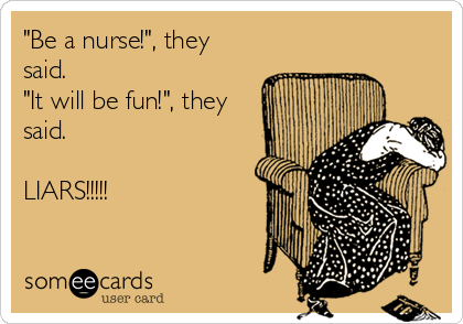 "Be a nurse!", they
said.
"It will be fun!", they
said.

LIARS!!!!!