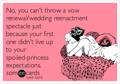 No, you can't throw a vow
renewal/wedding reenactment
spectacle just
because your first
one didn't live up
to your
spoiled-princess
expectations.
