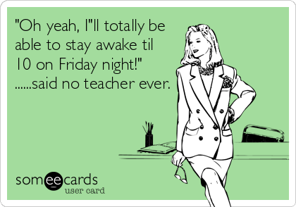 "Oh yeah, I"ll totally be
able to stay awake til
10 on Friday night!"
......said no teacher ever.