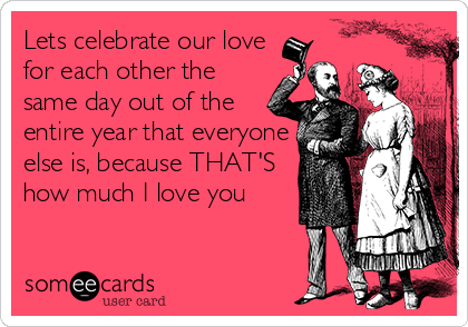 Lets celebrate our love
for each other the
same day out of the
entire year that everyone
else is, because THAT'S
how much I love you