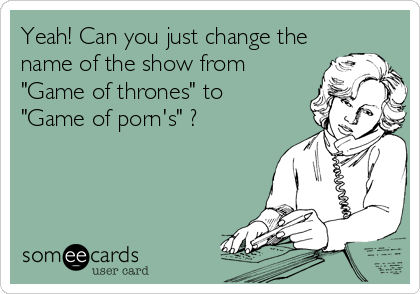 Yeah! Can you just change the
name of the show from 
"Game of thrones" to 
"Game of porn's" ?