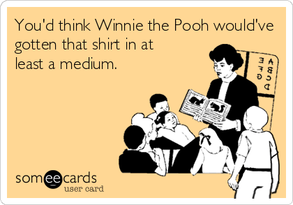 You'd think Winnie the Pooh would've
gotten that shirt in at 
least a medium.