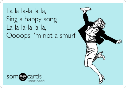 La la la-la la la,
Sing a happy song 
La la la-la la la,
Oooops I'm not a smurf
